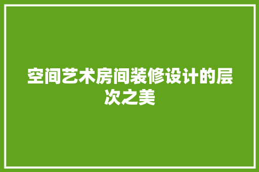 空间艺术房间装修设计的层次之美