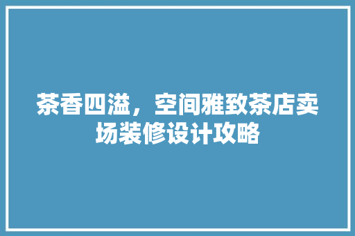 茶香四溢，空间雅致茶店卖场装修设计攻略