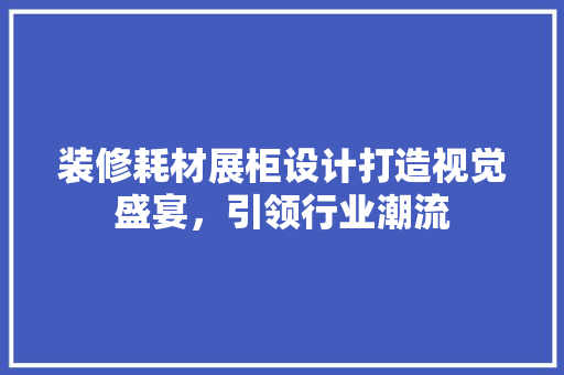 装修耗材展柜设计打造视觉盛宴，引领行业潮流