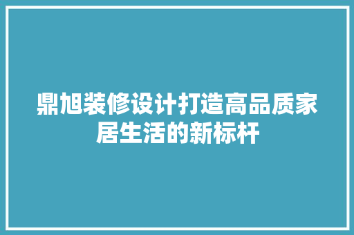 鼎旭装修设计打造高品质家居生活的新标杆