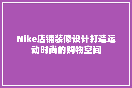 Nike店铺装修设计打造运动时尚的购物空间  第1张