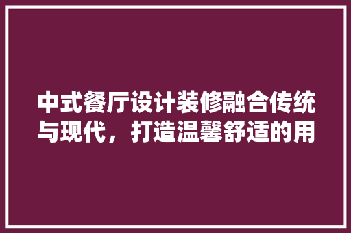 中式餐厅设计装修融合传统与现代，打造温馨舒适的用餐环境  第1张