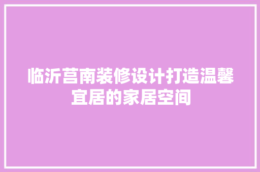 临沂莒南装修设计打造温馨宜居的家居空间