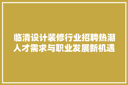 临清设计装修行业招聘热潮人才需求与职业发展新机遇