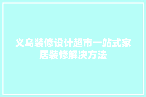 义乌装修设计超市一站式家居装修解决方法  第1张