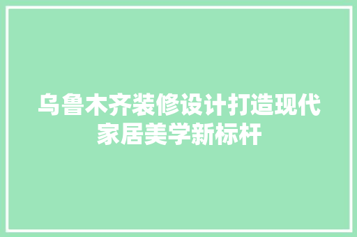乌鲁木齐装修设计打造现代家居美学新标杆  第1张
