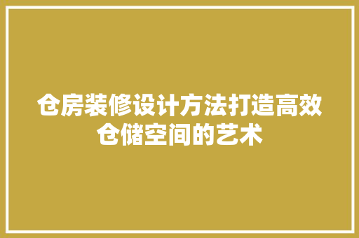 仓房装修设计方法打造高效仓储空间的艺术