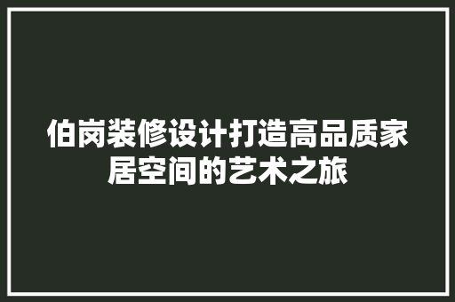 伯岗装修设计打造高品质家居空间的艺术之旅
