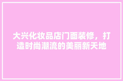 大兴化妆品店门面装修，打造时尚潮流的美丽新天地