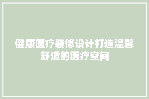 健康医疗装修设计打造温馨舒适的医疗空间  第1张