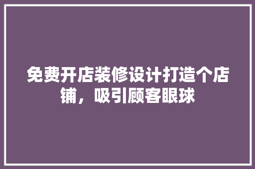 免费开店装修设计打造个店铺，吸引顾客眼球