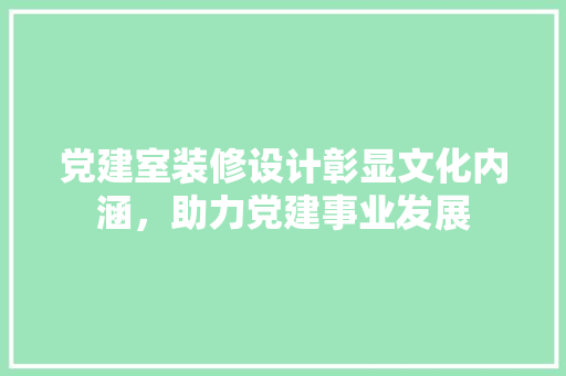 党建室装修设计彰显文化内涵，助力党建事业发展  第1张