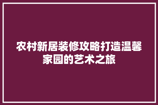 农村新居装修攻略打造温馨家园的艺术之旅  第1张