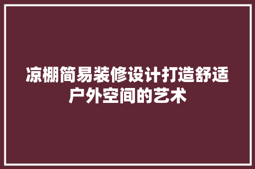 凉棚简易装修设计打造舒适户外空间的艺术
