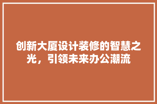 创新大厦设计装修的智慧之光，引领未来办公潮流