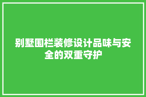 别墅围栏装修设计品味与安全的双重守护