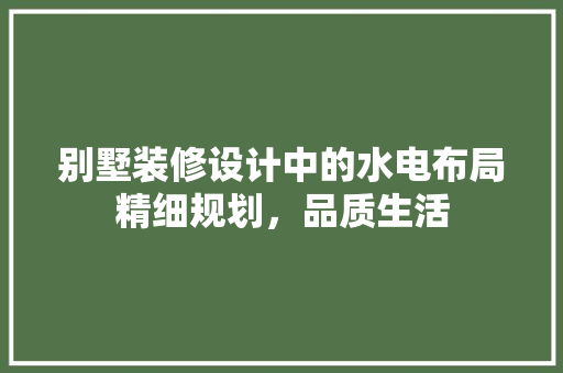 别墅装修设计中的水电布局精细规划，品质生活  第1张