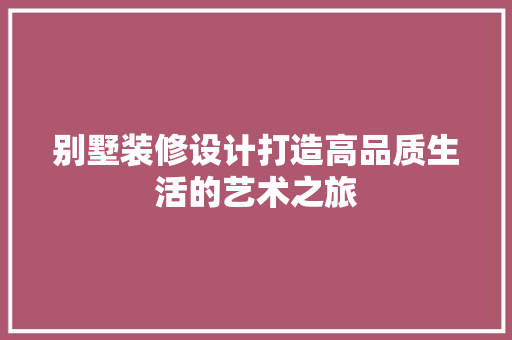 别墅装修设计打造高品质生活的艺术之旅
