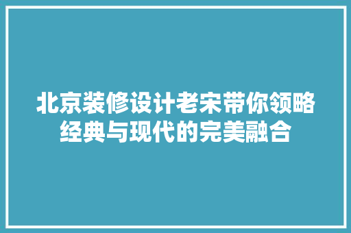 北京装修设计老宋带你领略经典与现代的完美融合