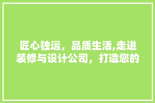 匠心独运，品质生活,走进装修与设计公司，打造您的个化空间
