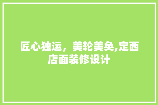 匠心独运，美轮美奂,定西店面装修设计