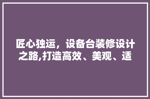 匠心独运，设备台装修设计之路,打造高效、美观、适用的现代化办公空间