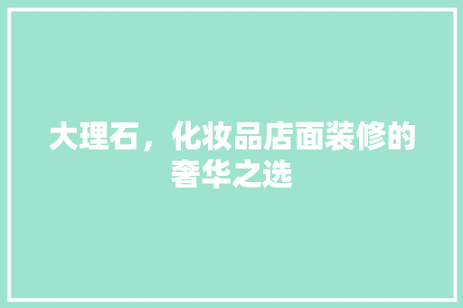 大理石，化妆品店面装修的奢华之选