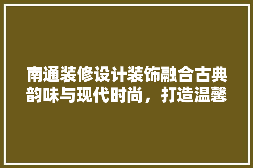 南通装修设计装饰融合古典韵味与现代时尚，打造温馨家居空间