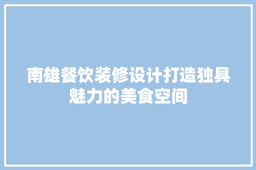 南雄餐饮装修设计打造独具魅力的美食空间