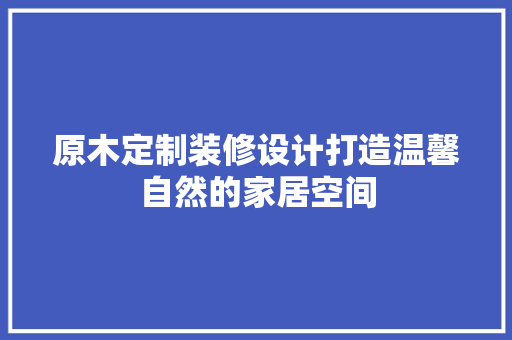 原木定制装修设计打造温馨自然的家居空间