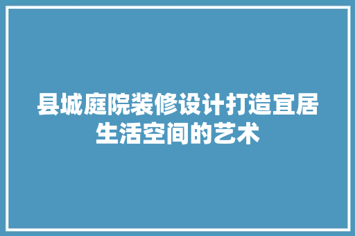 县城庭院装修设计打造宜居生活空间的艺术