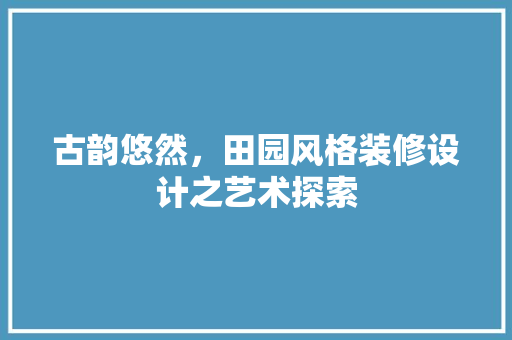 古韵悠然，田园风格装修设计之艺术探索