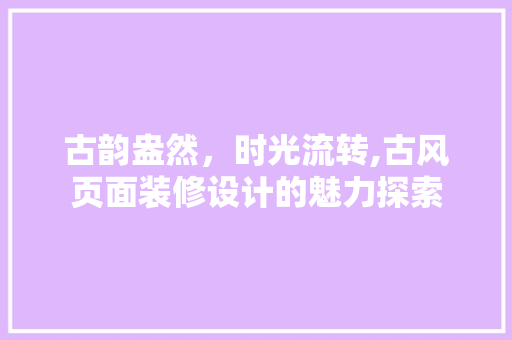 古韵盎然，时光流转,古风页面装修设计的魅力探索  第1张