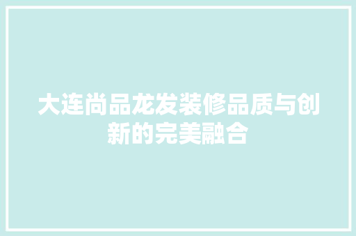 大连尚品龙发装修品质与创新的完美融合  第1张