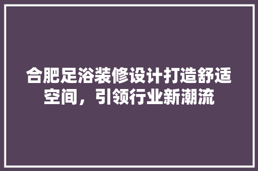 合肥足浴装修设计打造舒适空间，引领行业新潮流