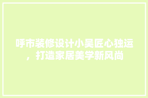 呼市装修设计小吴匠心独运，打造家居美学新风尚