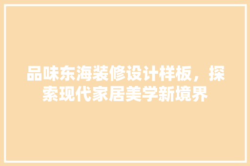 品味东海装修设计样板，探索现代家居美学新境界