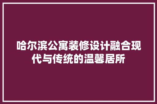 哈尔滨公寓装修设计融合现代与传统的温馨居所