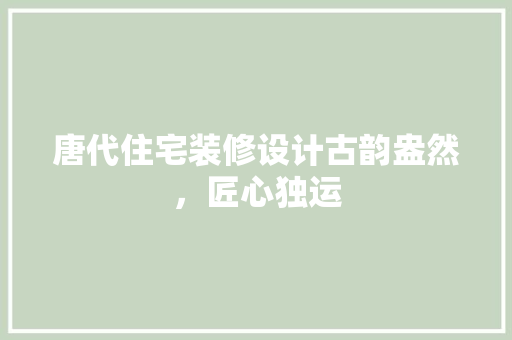 唐代住宅装修设计古韵盎然，匠心独运