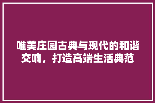 唯美庄园古典与现代的和谐交响，打造高端生活典范  第1张