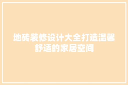 地砖装修设计大全打造温馨舒适的家居空间