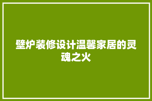 壁炉装修设计温馨家居的灵魂之火  第1张