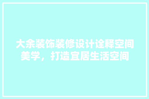大余装饰装修设计诠释空间美学，打造宜居生活空间
