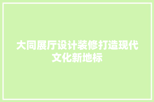 大同展厅设计装修打造现代文化新地标