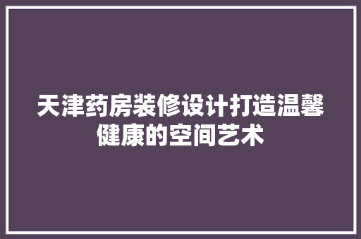 天津药房装修设计打造温馨健康的空间艺术  第1张