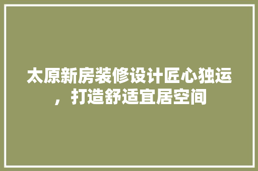 太原新房装修设计匠心独运，打造舒适宜居空间  第1张