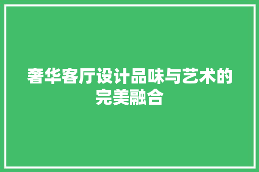 奢华客厅设计品味与艺术的完美融合