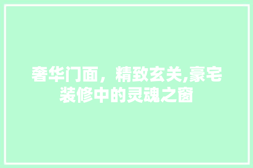 奢华门面，精致玄关,豪宅装修中的灵魂之窗