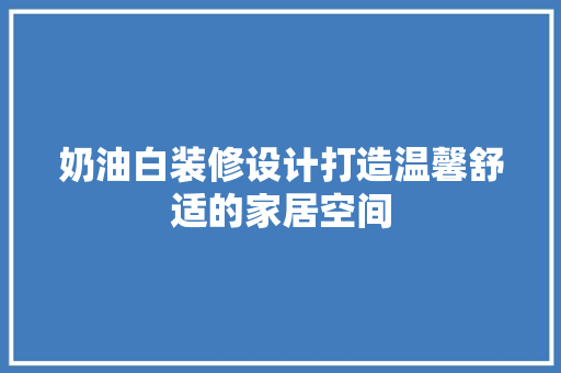 奶油白装修设计打造温馨舒适的家居空间