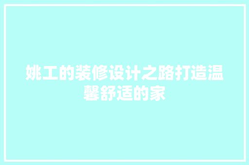 姚工的装修设计之路打造温馨舒适的家  第1张